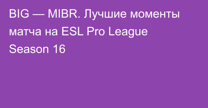 BIG — MIBR. Лучшие моменты матча на ESL Pro League Season 16
