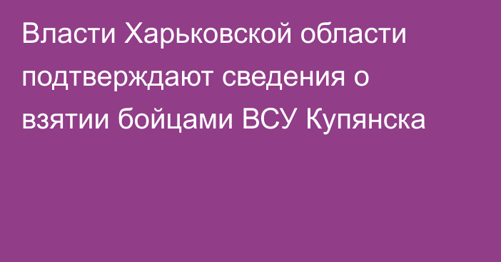 Власти Харьковской области подтверждают сведения о взятии бойцами ВСУ Купянска