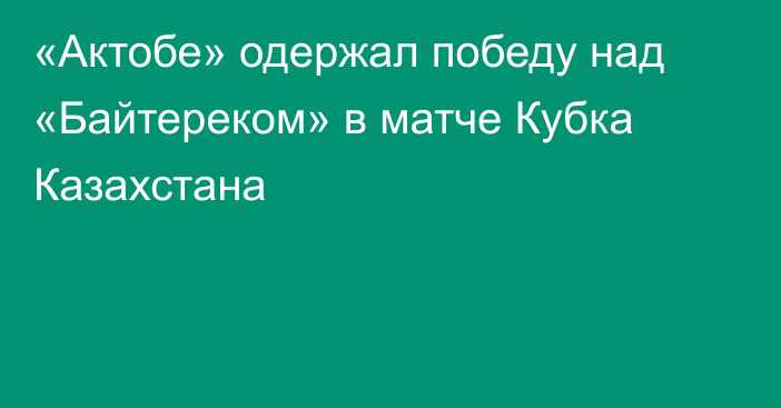 «Актобе» одержал победу над «Байтереком» в матче Кубка Казахстана