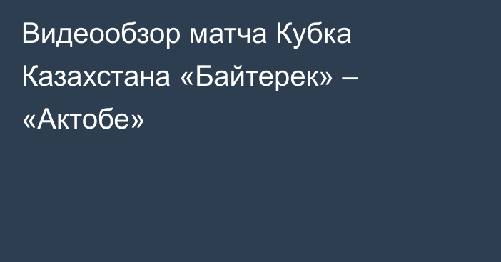 Видеообзор матча Кубка Казахстана «Байтерек» – «Актобе»