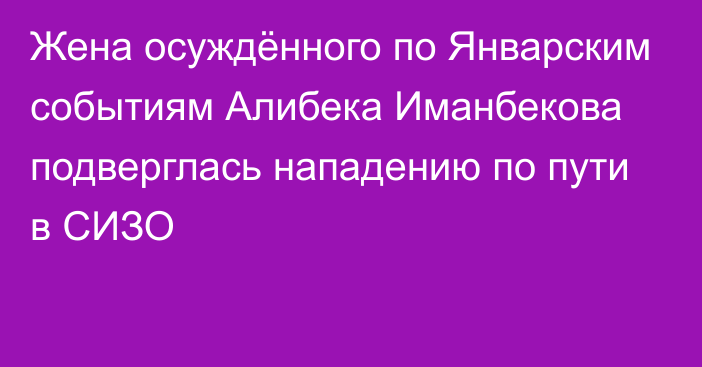 Жена осуждённого по Январским событиям Алибека Иманбекова подверглась нападению по пути в СИЗО
