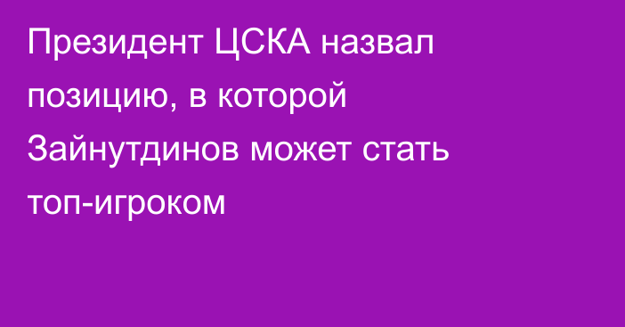 Президент ЦСКА назвал позицию, в которой Зайнутдинов может стать топ-игроком