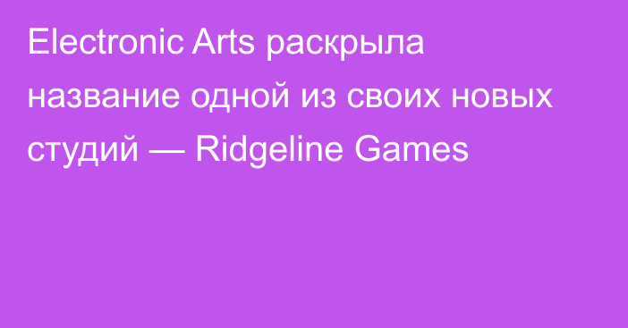 Electronic Arts раскрыла название одной из своих новых студий — Ridgeline Games