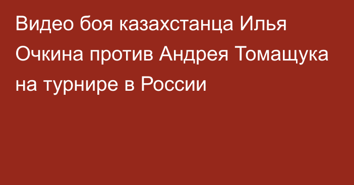 Видео боя казахстанца Илья Очкина против Андрея Томащука на турнире в России