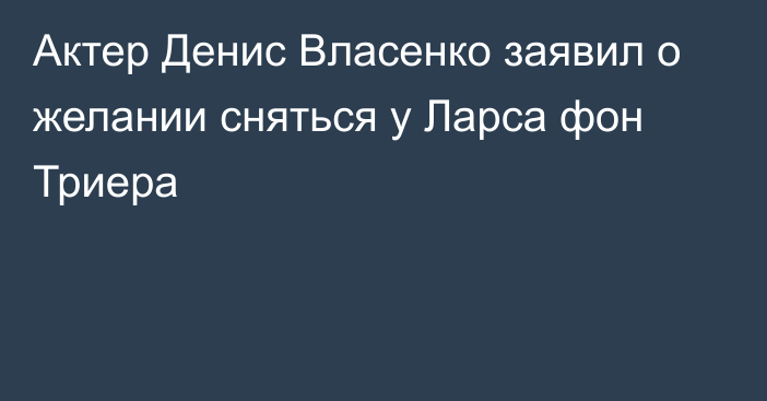 Актер Денис Власенко заявил о желании сняться у Ларса фон Триера