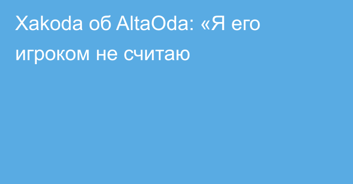 Xakoda об AltaOda: «Я его игроком не считаю