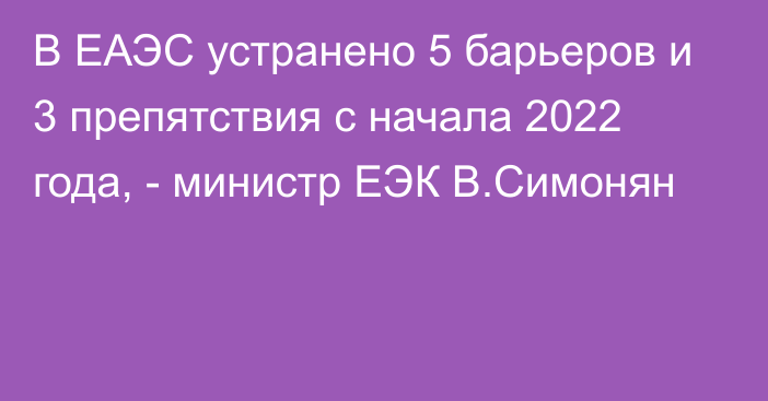 В ЕАЭС устранено 5 барьеров и 3 препятствия с начала 2022 года, - министр ЕЭК В.Симонян