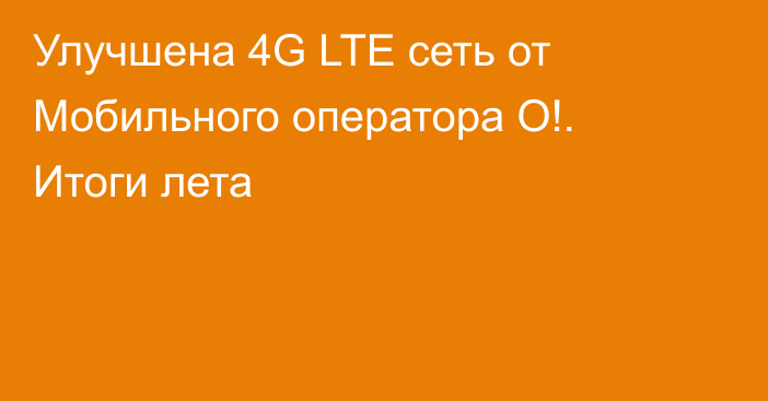 Улучшена 4G LTE сеть от Мобильного оператора О!. Итоги лета