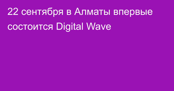 22 сентября в Алматы впервые состоится Digital Wave