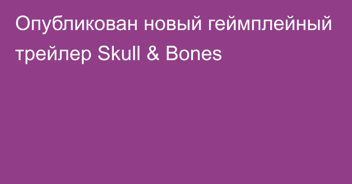 Опубликован новый геймплейный трейлер Skull & Bones
