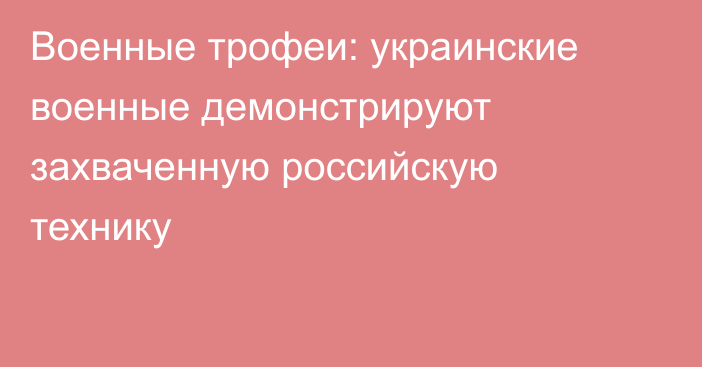 Военные трофеи: украинские военные демонстрируют захваченную российскую технику