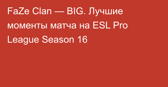 FaZe Clan — BIG. Лучшие моменты матча на ESL Pro League Season 16