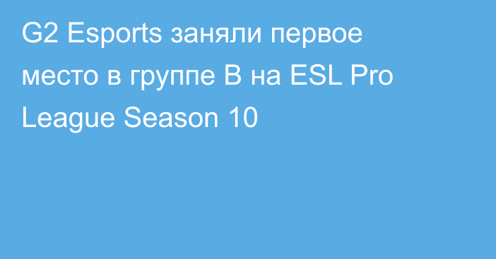G2 Esports заняли первое место в группе B на ESL Pro League Season 10