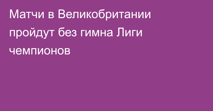 Матчи в Великобритании пройдут без гимна Лиги чемпионов