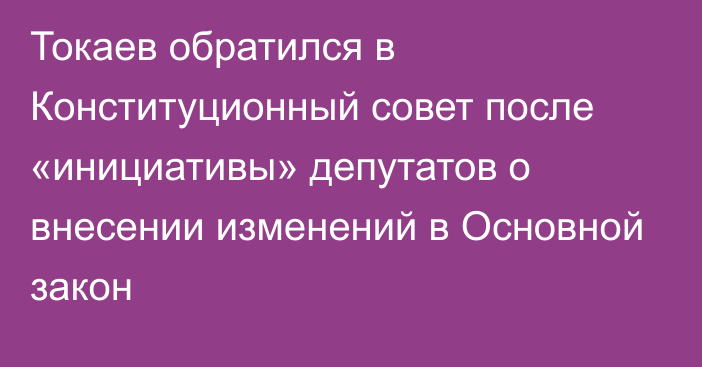 Токаев обратился в Конституционный совет после «инициативы» депутатов о внесении изменений в Основной закон