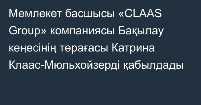 Мемлекет басшысы «CLAAS Group» компаниясы Бақылау кеңесінің төрағасы Катрина Клаас-Мюльхойзерді қабылдады