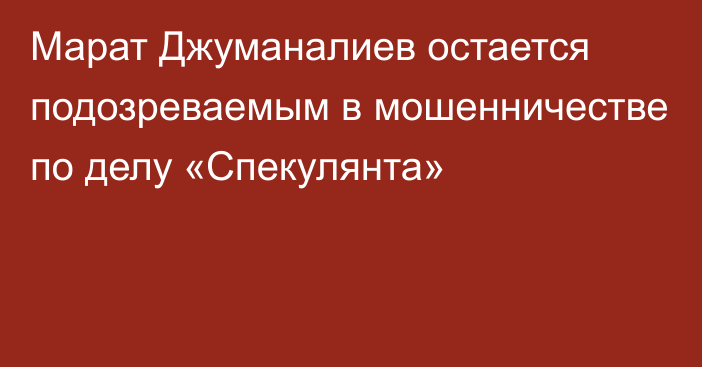 Марат Джуманалиев остается подозреваемым в мошенничестве по делу «Спекулянта»