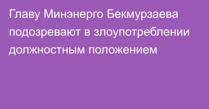 Главу Минэнерго Бекмурзаева подозревают в злоупотреблении должностным положением