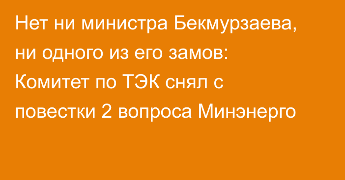 Нет ни министра Бекмурзаева, ни одного из его замов: Комитет по ТЭК снял с повестки 2 вопроса Минэнерго