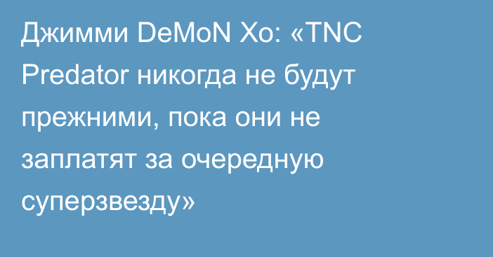 Джимми DeMoN Хо: «TNC Predator никогда не будут прежними, пока они не заплатят за очередную суперзвезду»