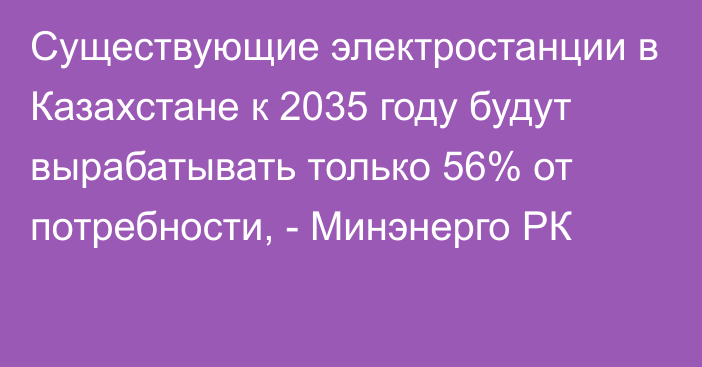 Существующие электростанции в Казахстане к 2035 году будут вырабатывать только 56% от потребности, - Минэнерго РК
