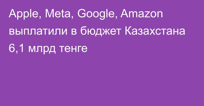 Apple, Meta, Google, Amazon выплатили в бюджет Казахстана 6,1 млрд тенге
