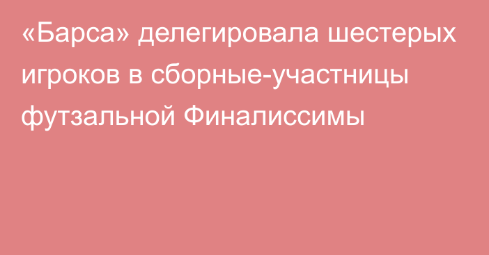 «Барса» делегировала шестерых игроков в сборные-участницы футзальной Финалиссимы