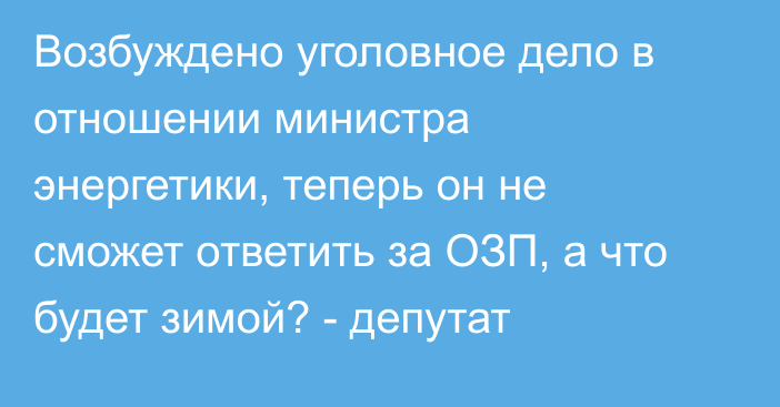 Возбуждено уголовное дело в отношении министра энергетики, теперь он не сможет ответить за ОЗП, а что будет зимой? - депутат 