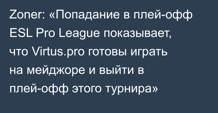 Zoner: «Попадание в плей-офф ESL Pro League показывает, что Virtus.pro готовы играть на мейджоре и выйти в плей-офф этого турнира»