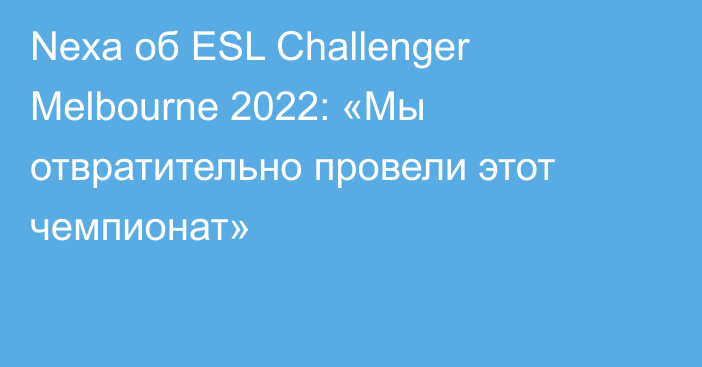 Nexa об ESL Challenger Melbourne 2022: «Мы отвратительно провели этот чемпионат»