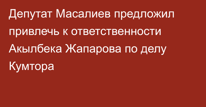 Депутат Масалиев предложил привлечь к ответственности Акылбека Жапарова по делу Кумтора
