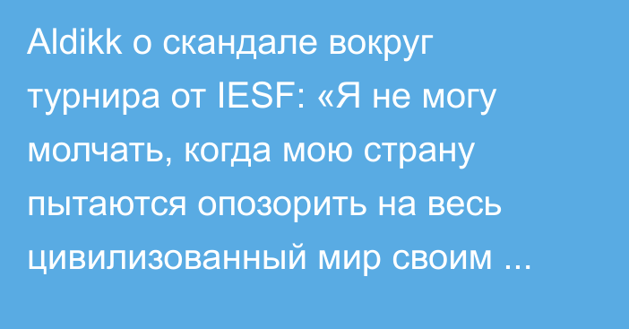 Aldikk о скандале вокруг турнира от IESF: «Я не могу молчать, когда мою страну пытаются опозорить на весь цивилизованный мир своим хамским и феодальным ведением дело»