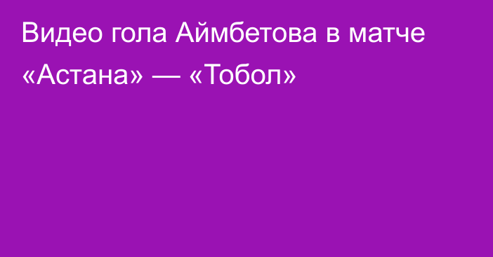 Видео гола Аймбетова в матче «Астана» — «Тобол»
