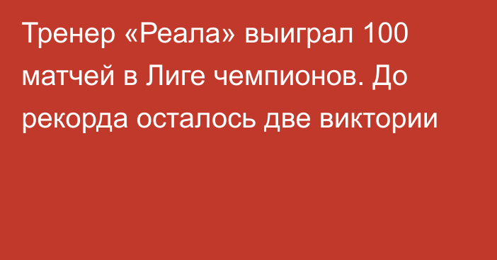 Тренер «Реала» выиграл 100 матчей в Лиге чемпионов. До рекорда осталось две виктории