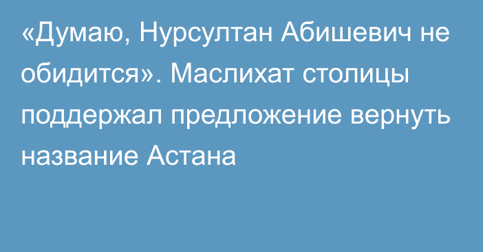 «Думаю, Нурсултан Абишевич не обидится». Маслихат столицы поддержал предложение вернуть название Астана
