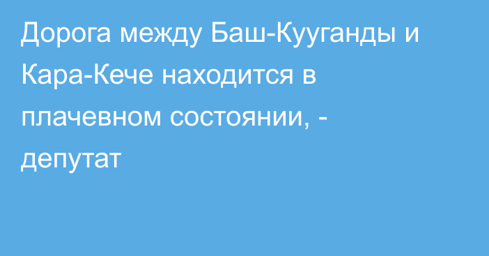 Дорога между Баш-Кууганды и Кара-Кече находится в плачевном состоянии, - депутат