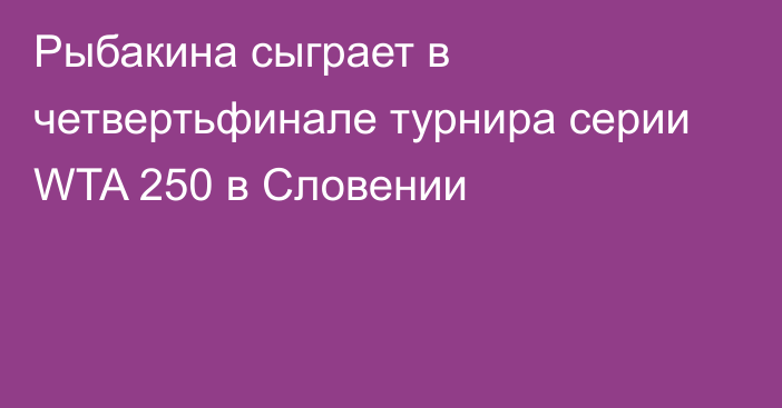 Рыбакина сыграет в четвертьфинале турнира серии WTA 250 в Словении