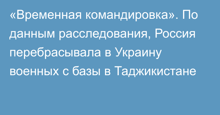 «Временная командировка». По данным расследования, Россия перебрасывала в Украину военных с базы в Таджикистане