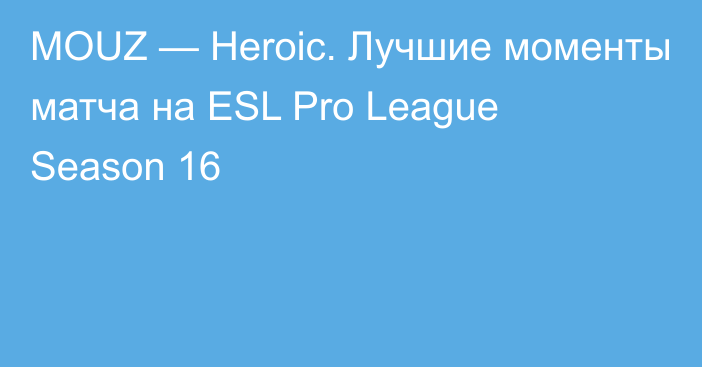 MOUZ — Heroic. Лучшие моменты матча на ESL Pro League Season 16