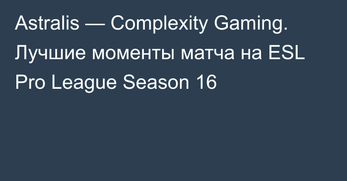 Astralis — Complexity Gaming. Лучшие моменты матча на ESL Pro League Season 16