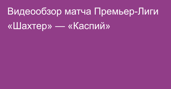 Видеообзор матча Премьер-Лиги «Шахтер» — «Каспий»