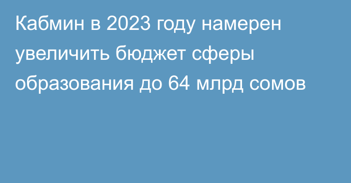 Кабмин в 2023 году намерен увеличить бюджет сферы образования до 64 млрд сомов