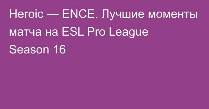 Heroic — ENCE. Лучшие моменты матча на ESL Pro League Season 16