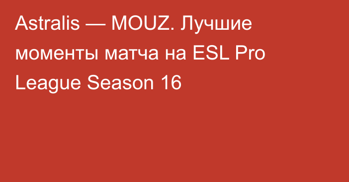 Astralis — MOUZ. Лучшие моменты матча на ESL Pro League Season 16