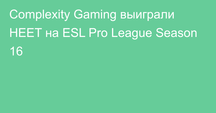 Complexity Gaming выиграли HEET на ESL Pro League Season 16