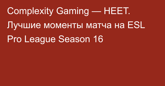 Complexity Gaming — HEET. Лучшие моменты матча на ESL Pro League Season 16