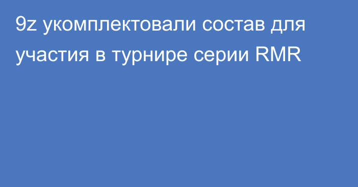 9z укомплектовали состав для участия в турнире серии RMR