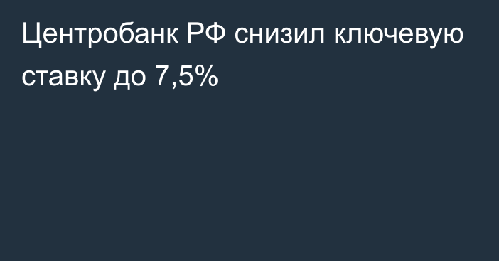 Центробанк РФ снизил ключевую ставку до 7,5%