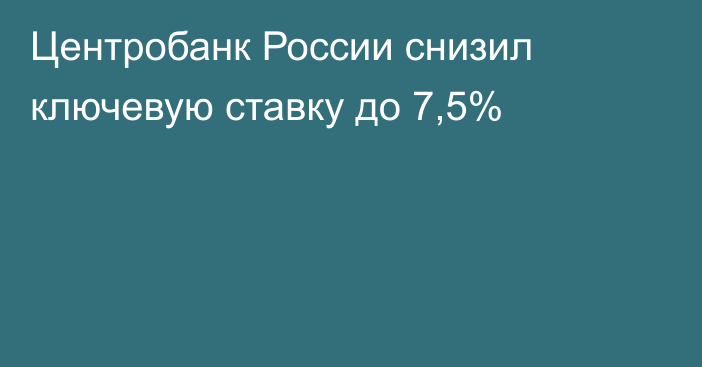Центробанк России снизил ключевую ставку до 7,5%