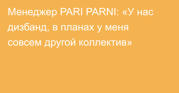 Менеджер PARI PARNI: «У нас дизбанд, в планах у меня совсем другой коллектив»